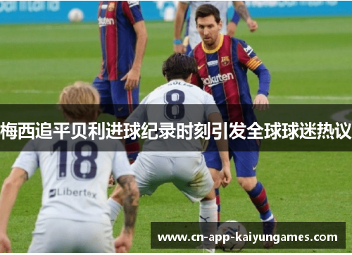 梅西追平贝利进球纪录时刻引发全球球迷热议