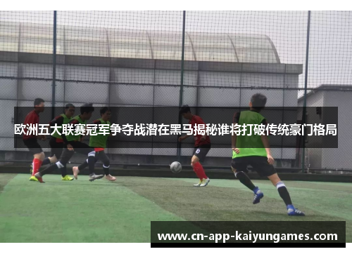 欧洲五大联赛冠军争夺战潜在黑马揭秘谁将打破传统豪门格局 欧洲五大联赛冠军争夺战潜在黑马揭秘谁将打破传统豪门格局