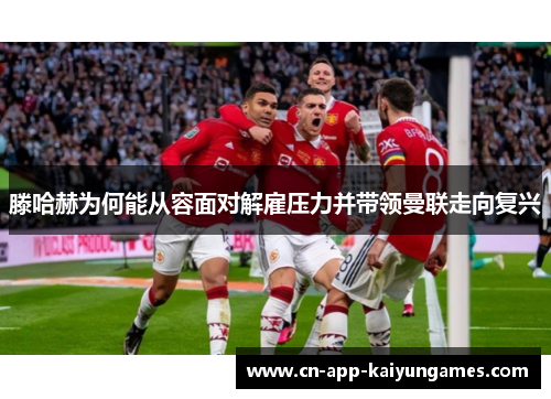 滕哈赫为何能从容面对解雇压力并带领曼联走向复兴