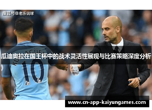 瓜迪奥拉在国王杯中的战术灵活性展现与比赛策略深度分析