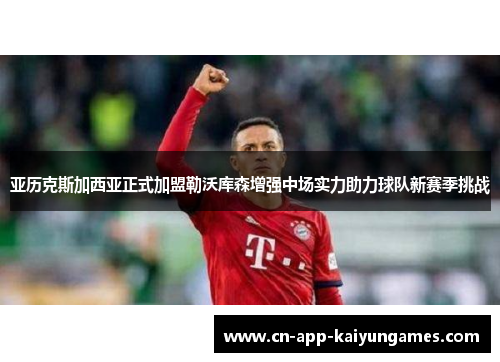 亚历克斯加西亚正式加盟勒沃库森增强中场实力助力球队新赛季挑战