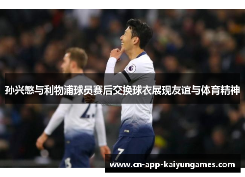 孙兴慜与利物浦球员赛后交换球衣展现友谊与体育精神 孙兴慜与利物浦球员赛后交换球衣展现友谊与体育精神