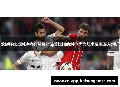 欧联杯焦点对决格列兹曼对阵莱比锡的对位优势战术层面深入剖析