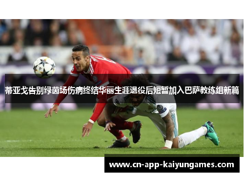 蒂亚戈告别绿茵场伤病终结华丽生涯退役后短暂加入巴萨教练组新篇 蒂亚戈告别绿茵场伤病终结华丽生涯退役后短暂加入巴萨教练组新篇