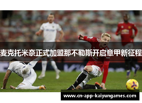 麦克托米奈正式加盟那不勒斯开启意甲新征程 麦克托米奈正式加盟那不勒斯开启意甲新征程