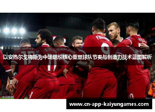 以安热尔戈梅斯为中场组织核心重塑球队节奏与创造力战术蓝图解析 以安热尔戈梅斯为中场组织核心重塑球队节奏与创造力战术蓝图解析