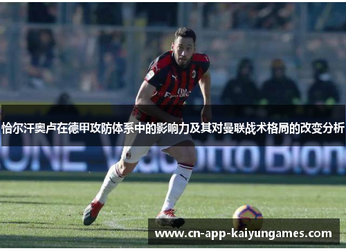 恰尔汗奥卢在德甲攻防体系中的影响力及其对曼联战术格局的改变分析 恰尔汗奥卢在德甲攻防体系中的影响力及其对曼联战术格局的改变分析